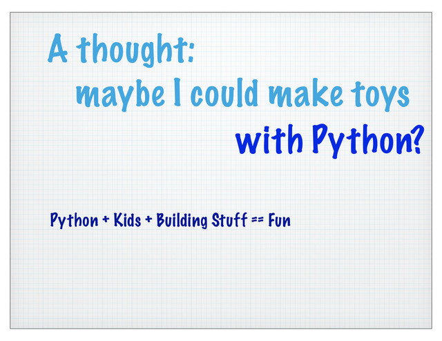 A thought:
maybe I could make toys
Python + Kids + Building Stuff == Fun
with Python?
