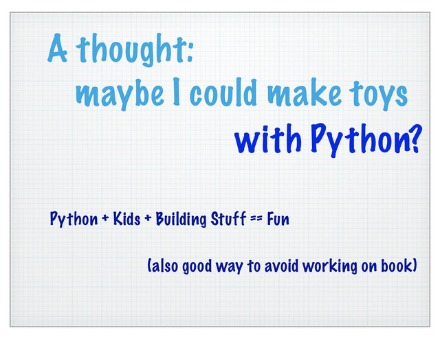 A thought:
maybe I could make toys
Python + Kids + Building Stuff == Fun
(also good way to avoid working on book)
with Python?
