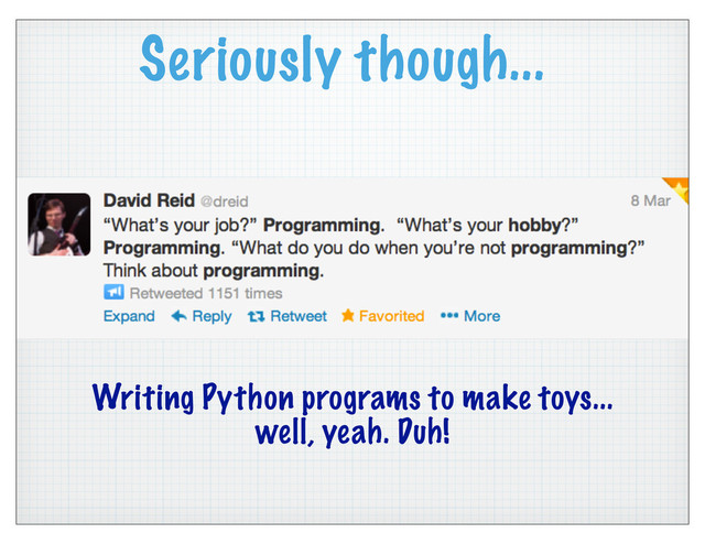 Seriously though...
Writing Python programs to make toys...
well, yeah. Duh!
