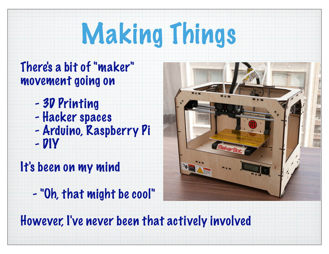 Making Things
There's a bit of "maker"
movement going on
- 3D Printing
- Hacker spaces
- Arduino, Raspberry Pi
- DIY
It's been on my mind
- "Oh, that might be cool"
However, I've never been that actively involved
