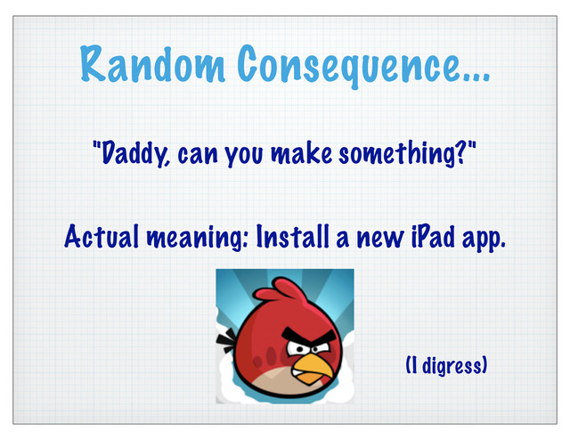 Random Consequence...
"Daddy, can you make something?"
Actual meaning: Install a new iPad app.
(I digress)
