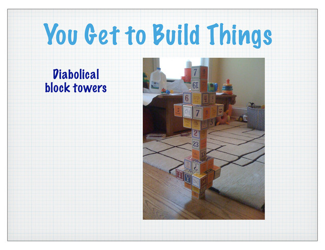You Get to Build Things
Diabolical
block towers
