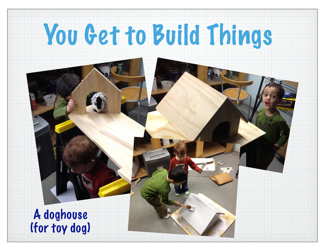 You Get to Build Things
A doghouse
(for toy dog)

