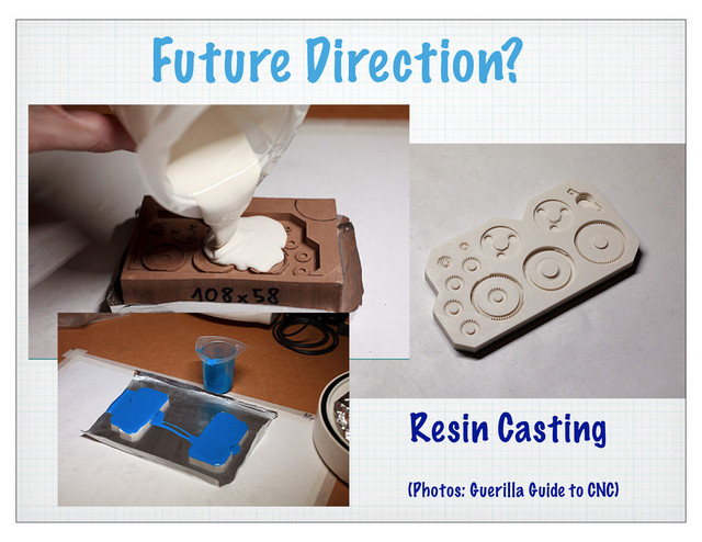 Future Direction?
Resin Casting
(Photos: Guerilla Guide to CNC)

