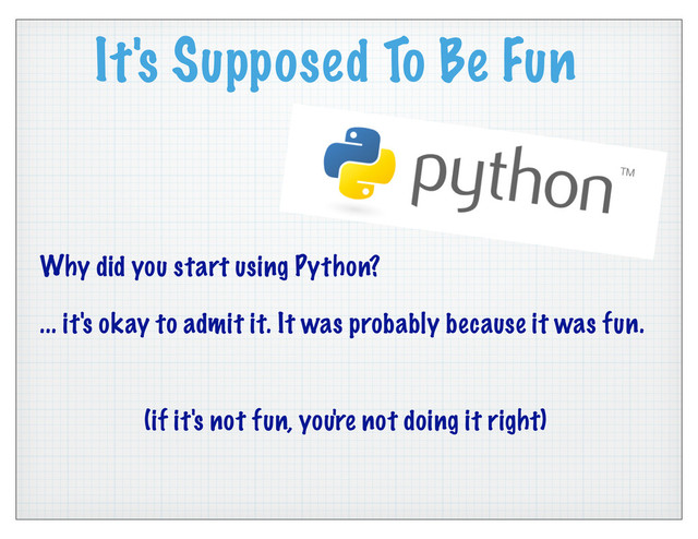 It's Supposed To Be Fun
Why did you start using Python?
... it's okay to admit it. It was probably because it was fun.
(if it's not fun, you're not doing it right)
