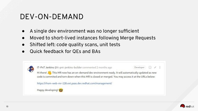 13
DEV-ON-DEMAND
● A single dev environment was no longer sufﬁcient
● Moved to short-lived instances following Merge Requests
● Shifted left: code quality scans, unit tests
● Quick feedback for QEs and BAs
