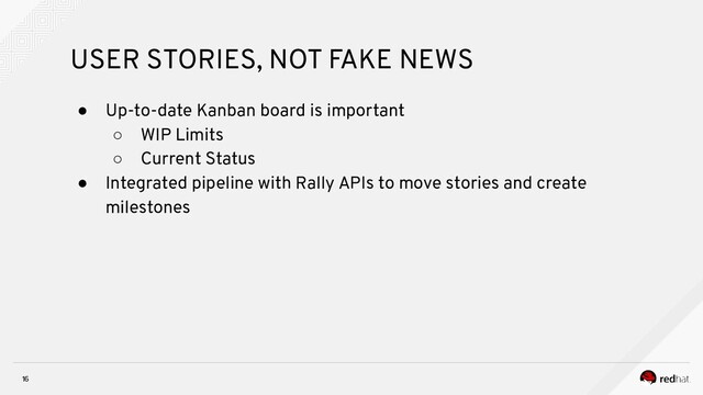 16
USER STORIES, NOT FAKE NEWS
● Up-to-date Kanban board is important
○ WIP Limits
○ Current Status
● Integrated pipeline with Rally APIs to move stories and create
milestones

