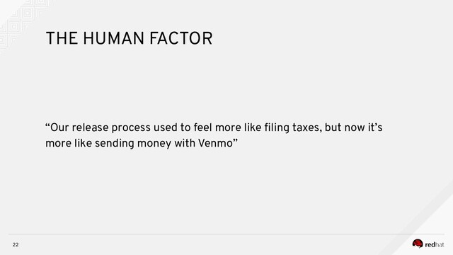 22
THE HUMAN FACTOR
“Our release process used to feel more like ﬁling taxes, but now it’s
more like sending money with Venmo”

