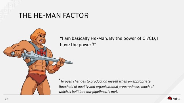 24
THE HE-MAN FACTOR
“I am basically He-Man. By the power of CI/CD, I
have the power*!”
*To push changes to production myself when an appropriate
threshold of quality and organizational preparedness, much of
which is built into our pipelines, is met.
