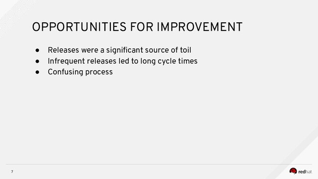 7
OPPORTUNITIES FOR IMPROVEMENT
● Releases were a signiﬁcant source of toil
● Infrequent releases led to long cycle times
● Confusing process
