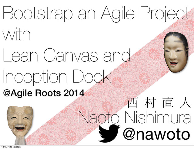 Bootstrap an Agile Project
with
Lean Canvas and
Inception Deck
Naoto Nishimura
@nawoto
@Agile Roots 2014
੢ ଜ ௚ ਓ
14೥7݄15೔Ր༵೔
