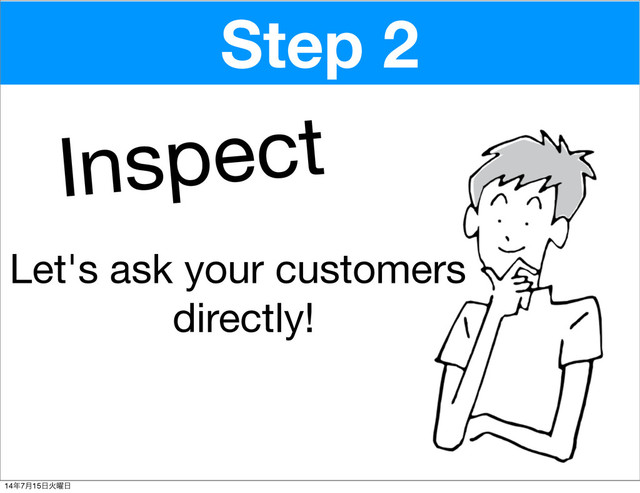 Inspect
Step 2
Let's ask your customers
directly!
14೥7݄15೔Ր༵೔
