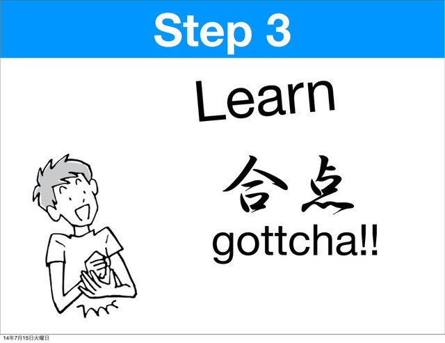 Step 3
Learn
gottcha!!
合点
14೥7݄15೔Ր༵೔
