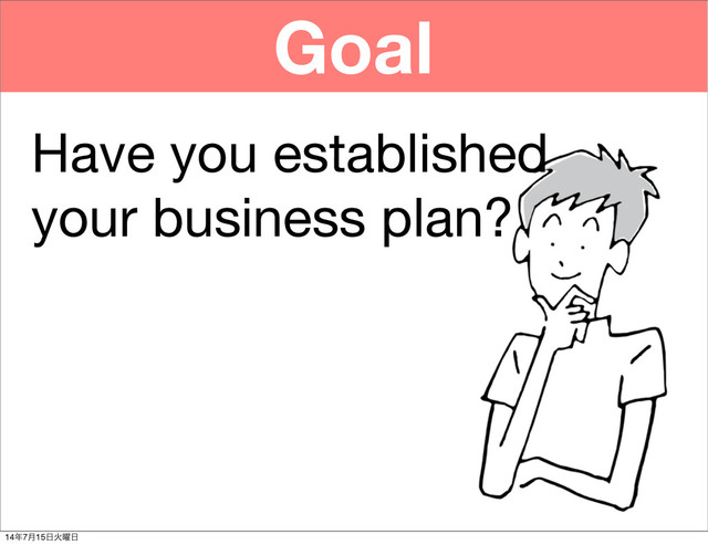 Goal
Have you established
your business plan?
14೥7݄15೔Ր༵೔
