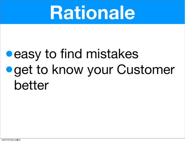 Rationale
•easy to ﬁnd mistakes
•get to know your Customer
better
14೥7݄15೔Ր༵೔
