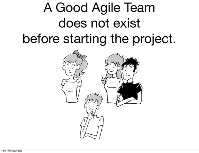 A Good Agile Team
does not exist
before starting the project.
14೥7݄15೔Ր༵೔
