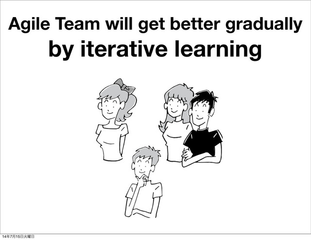 Agile Team will get better gradually
by iterative learning
14೥7݄15೔Ր༵೔
