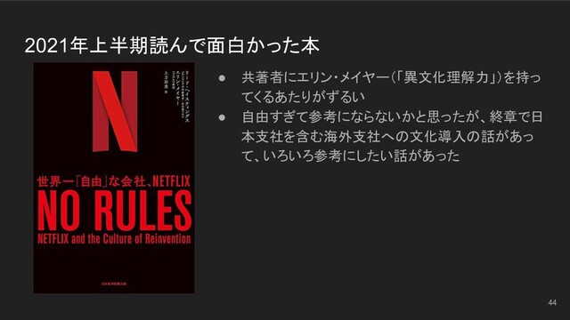 2021年上半期読んで面白かった本
● 共著者にエリン・メイヤー（「異文化理解力」）を持っ
てくるあたりがずるい
● 自由すぎて参考にならないかと思ったが、終章で日
本支社を含む海外支社への文化導入の話があっ
て、いろいろ参考にしたい話があった
44
