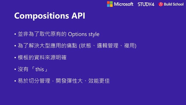 Compositions API
• 並非為了取代原有的 Options style
• 為了解決大型應用的痛點 (狀態、邏輯管理、複用)
• 模板的資料來源明確
• 沒有 「this」
• 易於切分管理，開發彈性大、效能更佳
