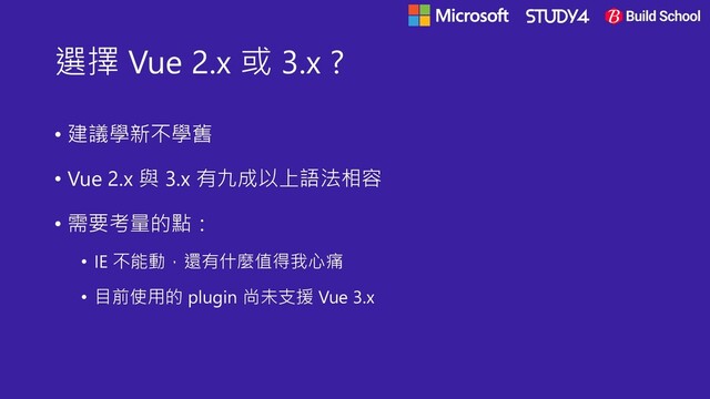選擇 Vue 2.x 或 3.x ?
• 建議學新不學舊
• Vue 2.x 與 3.x 有九成以上語法相容
• 需要考量的點：
• IE 不能動，還有什麼值得我心痛
• 目前使用的 plugin 尚未支援 Vue 3.x
