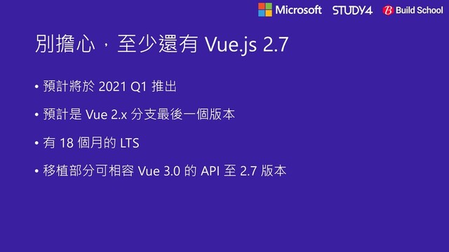 別擔心，至少還有 Vue.js 2.7
• 預計將於 2021 Q1 推出
• 預計是 Vue 2.x 分支最後一個版本
• 有 18 個月的 LTS
• 移植部分可相容 Vue 3.0 的 API 至 2.7 版本
