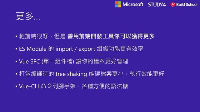更多…
• 輕前端很好，但是 善用前端開發工具你可以獲得更多
• ES Module 的 import / export 組織功能更有效率
• Vue SFC (單一組件檔) 讓你的檔案更好管理
• 打包編譯時的 tree shaking 能讓檔案更小，執行效能更好
• Vue-CLI 命令列腳手架、各種方便的語法糖
