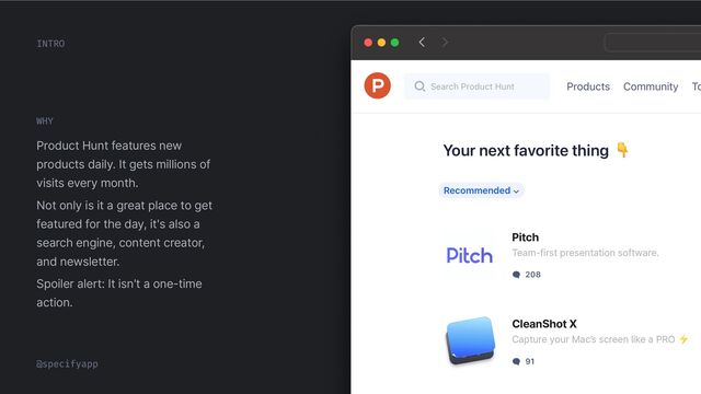 Pitch
Team-first presentation software.
CleanShot X
Capture your Mac’s screen like a PRO
Product Hunt features new
products daily. It gets millions of
visits every month.
Not only is it a great place to get
featured for the day, it's also a
search engine, content creator,
and newsletter.
Spoiler alert: It isn't a one-time
action.

