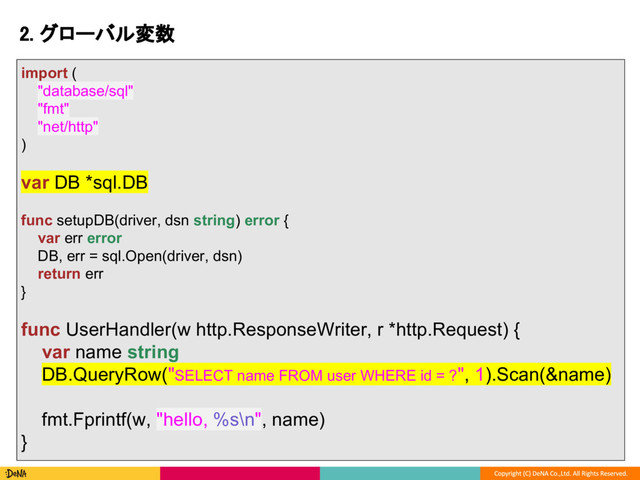 2. グローバル変数
import (
"database/sql"
"fmt"
"net/http"
)
var DB *sql.DB
func setupDB(driver, dsn string) error {
var err error
DB, err = sql.Open(driver, dsn)
return err
}
func UserHandler(w http.ResponseWriter, r *http.Request) {
var name string
DB.QueryRow("SELECT name FROM user WHERE id = ?", 1).Scan(&name)
fmt.Fprintf(w, "hello, %s\n", name)
}
