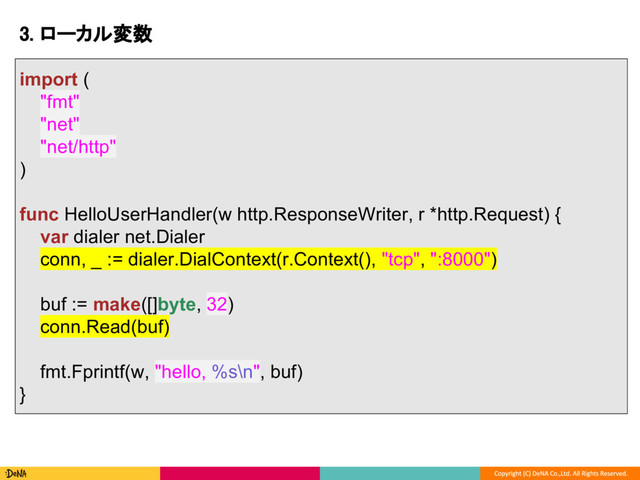 3. ローカル変数
import (
"fmt"
"net"
"net/http"
)
func HelloUserHandler(w http.ResponseWriter, r *http.Request) {
var dialer net.Dialer
conn, _ := dialer.DialContext(r.Context(), "tcp", ":8000")
buf := make([]byte, 32)
conn.Read(buf)
fmt.Fprintf(w, "hello, %s\n", buf)
}
