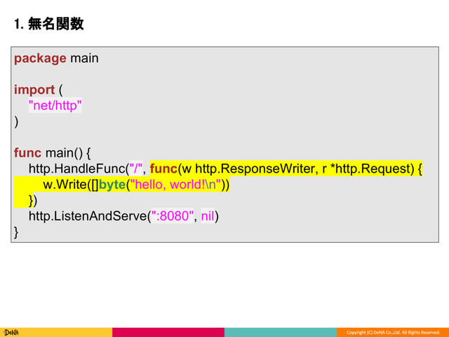 1. 無名関数
package main
import (
"net/http"
)
func main() {
http.HandleFunc("/", func(w http.ResponseWriter, r *http.Request) {
w.Write([]byte("hello, world!\n"))
})
http.ListenAndServe(":8080", nil)
}
