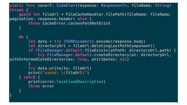 static func save(response: Response, fileName: String)
throws {
guard let fileUrl = FileCacheHandler.filePath(fileName: fileName,
pagination: response.header) else {
throw CacheError.cachesPathNotExist
}
do {
let data = try JSONEncoder().encode(response.body)
let directoryUrl = fileUrl.deletingLastPathComponent()
if !FileManager.default.fileExists(atPath: directoryUrl.path) {
try FileManager.default.createDirectory(at: directoryUrl,
withIntermediateDirectories: true, attributes: nil)
}
try data.write(to: fileUrl)
print("saved: \(fileUrl)")
} catch {
print(error.localizedDescription)
throw error
}
}
