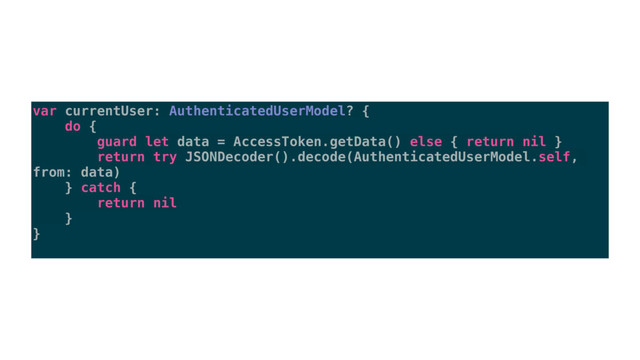 var currentUser: AuthenticatedUserModel? {
do {
guard let data = AccessToken.getData() else { return nil }
return try JSONDecoder().decode(AuthenticatedUserModel.self,
from: data)
} catch {
return nil
}
}
