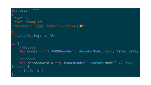 let data = """
{
"id": 1,
"to": “sample",
"message": “஀ੜ೔͓ΊͰͱ͏͍͟͝·͢!"
}
""".data(using: .utf8)!
do {
//Decode
let model = try JSONDecoder().decode(Model.self, from: data)
//Encode
let encodedData = try JSONEncoder().encode(model) // Data
} catch {
print(error)
}
