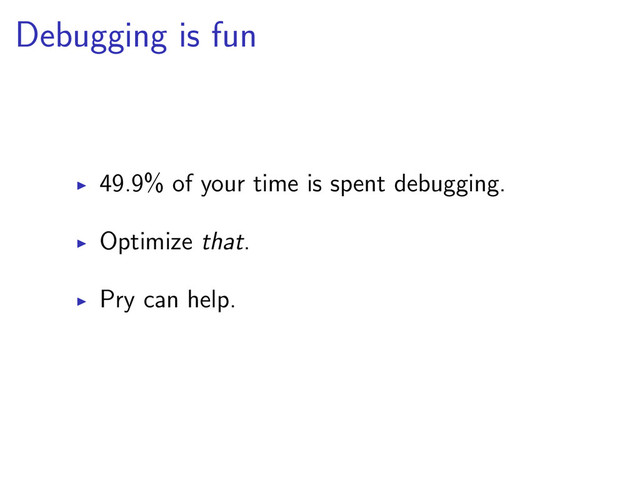 Debugging is fun
49.9% of your time is spent debugging.
Optimize that.
Pry can help.

