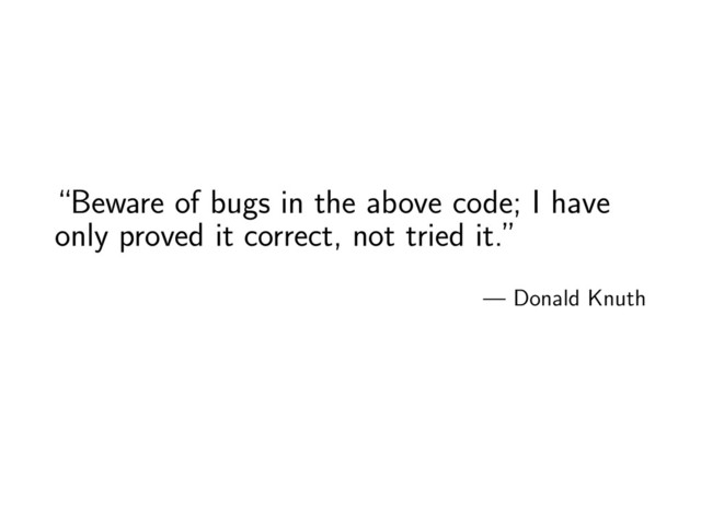 “Beware of bugs in the above code; I have
only proved it correct, not tried it.”
— Donald Knuth
