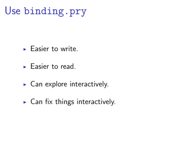 Use binding.pry
Easier to write.
Easier to read.
Can explore interactively.
Can ﬁx things interactively.
