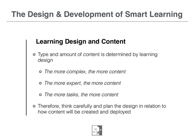 The Design & Development of Smart Learning
Learning Design and Content
Type and amount of content is determined by learning
design
The more complex, the more content
The more expert, the more content
The more tasks, the more content
Therefore, think carefully and plan the design in relation to
how content will be created and deployed
