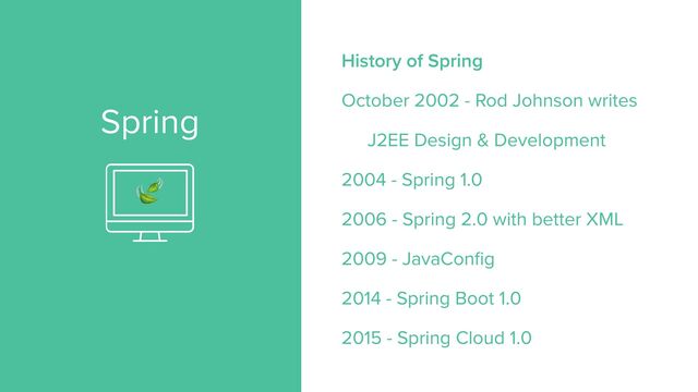 Spring
History of Spring


October 2002 - Rod Johnson writes


J2EE Design & Development


2004 - Spring 1.0


2006 - Spring 2.0 with better XML


2009 - JavaConfig


2014 - Spring Boot 1.0


2015 - Spring Cloud 1.0
🍃
