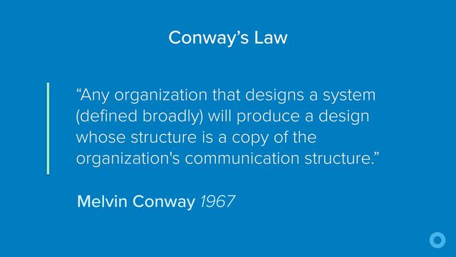 “Any organization that designs a system
(defined broadly) will produce a design
whose structure is a copy of the
organization's communication structure.”
Conway’s Law
Melvin Conway 1967
