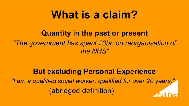 What is a claim?
Quantity in the past or present
“The government has spent £3bn on reorganisation of
the NHS”
But excluding Personal Experience
“I am a qualified social worker, qualified for over 20 years.”
(abridged definition)

