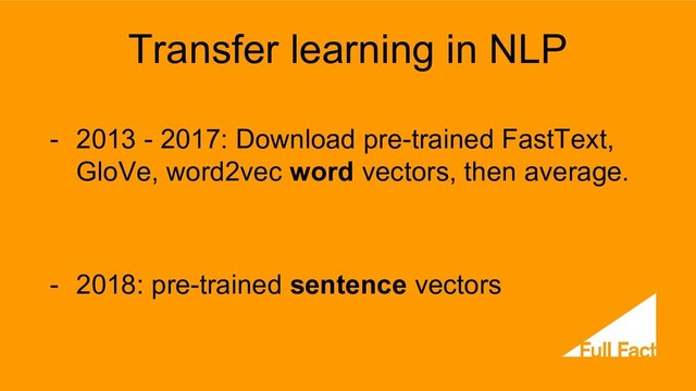 Transfer learning in NLP
- 2013 - 2017: Download pre-trained FastText,
GloVe, word2vec word vectors, then average.
- 2018: pre-trained sentence vectors
