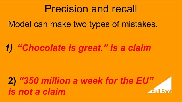 Precision and recall
Model can make two types of mistakes.
1) “Chocolate is great.” is a claim
2) “350 million a week for the EU”
is not a claim
