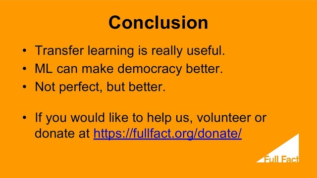 • Transfer learning is really useful.
• ML can make democracy better.
• Not perfect, but better.
• If you would like to help us, volunteer or
donate at https://fullfact.org/donate/
Conclusion
