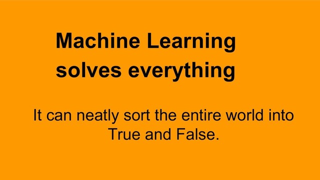 It can neatly sort the entire world into
True and False.
Machine Learning
solves everything
