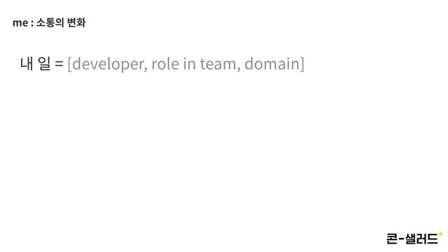 me : 소통의 변화
내 일 = [developer, role in team, domain]
