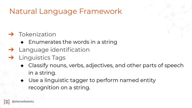 @elainedbatista
Natural Language Framework
➔ Tokenization
◆ Enumerates the words in a string
➔ Language identiﬁcation
➔ Linguistics Tags
◆ Classify nouns, verbs, adjectives, and other parts of speech
in a string.
◆ Use a linguistic tagger to perform named entity
recognition on a string.
