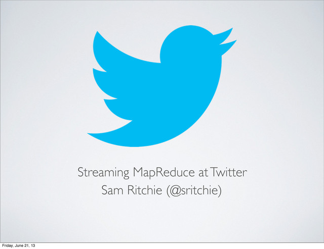 Streaming MapReduce at Twitter
Sam Ritchie (@sritchie)
Friday, June 21, 13
