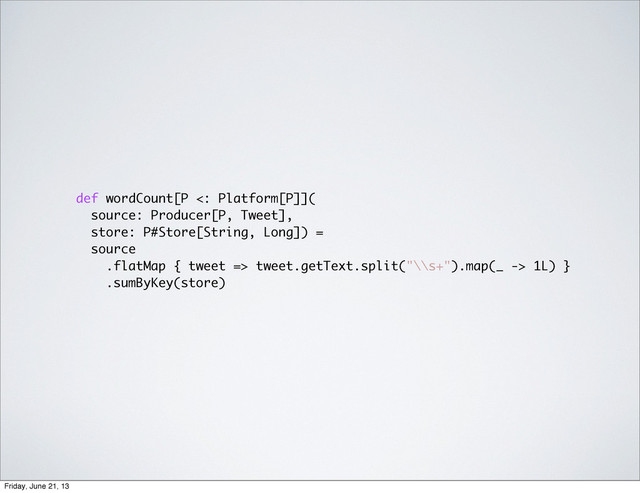 def wordCount[P <: Platform[P]](
source: Producer[P, Tweet],
store: P#Store[String, Long]) =
source
.flatMap { tweet => tweet.getText.split("\\s+").map(_ -> 1L) }
.sumByKey(store)
Friday, June 21, 13
