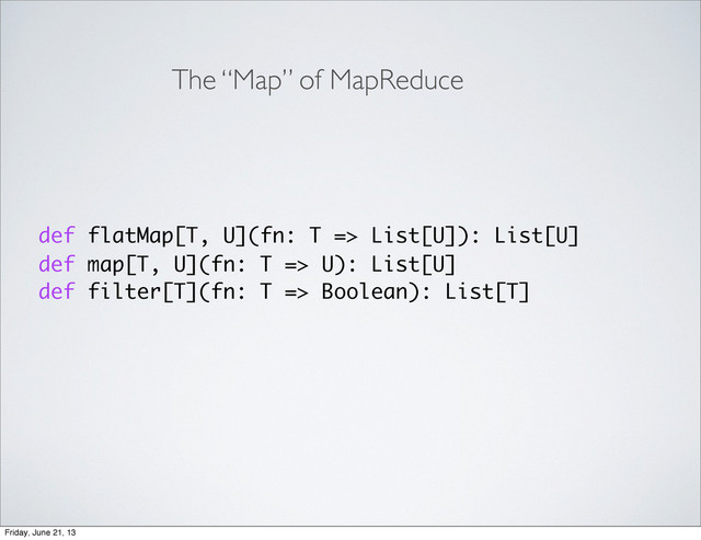 def flatMap[T, U](fn: T => List[U]): List[U]
def map[T, U](fn: T => U): List[U]
def filter[T](fn: T => Boolean): List[T]
The “Map” of MapReduce
Friday, June 21, 13
