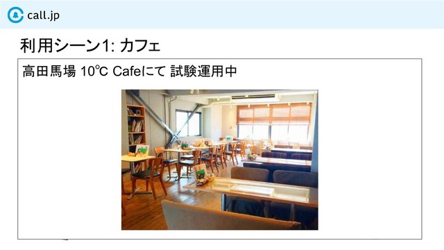利用シーン1: カフェ
call
高田馬場 10℃ Cafeにて 試験運用中
